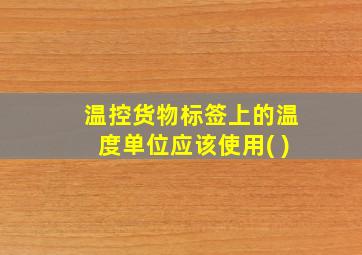 温控货物标签上的温度单位应该使用( )